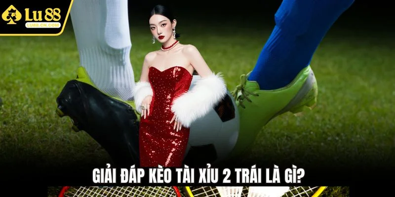 Giải đáp kèo tài xỉu 2 trái là gì? Giải đáp kèo tài xỉu 2 trái là gì?