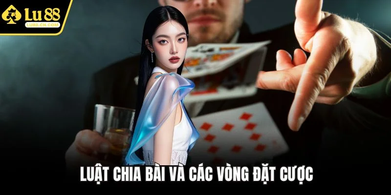 Luật chia bài và các vòng đặt cược Luật chia bài và các vòng đặt cược