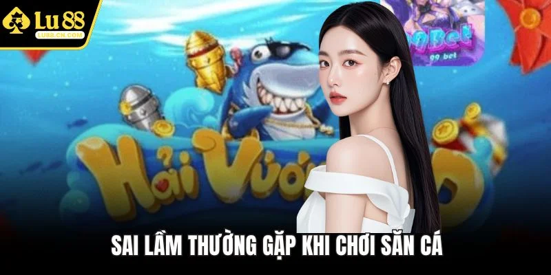 Sai lầm thường gặp khi chơi săn cá Sai lầm thường gặp khi chơi săn cá