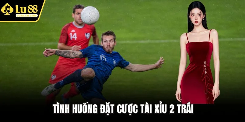 Tình huống đặt cược tài xỉu 2 trái Tình huống đặt cược tài xỉu 2 trái